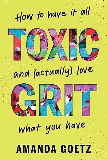 Toxic Grit: How to have it all and (actually) love what you have by Amanda Goetz